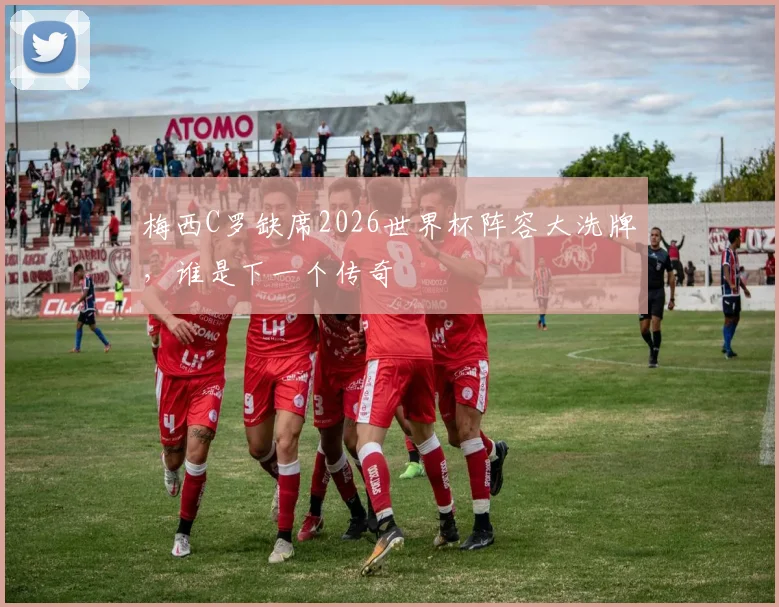 梅西C罗缺席2026世界杯阵容大洗牌,谁是下一个传奇