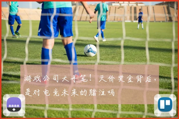 游戏公司大手笔!天价奖金背后,是对电竞未来的赌注吗