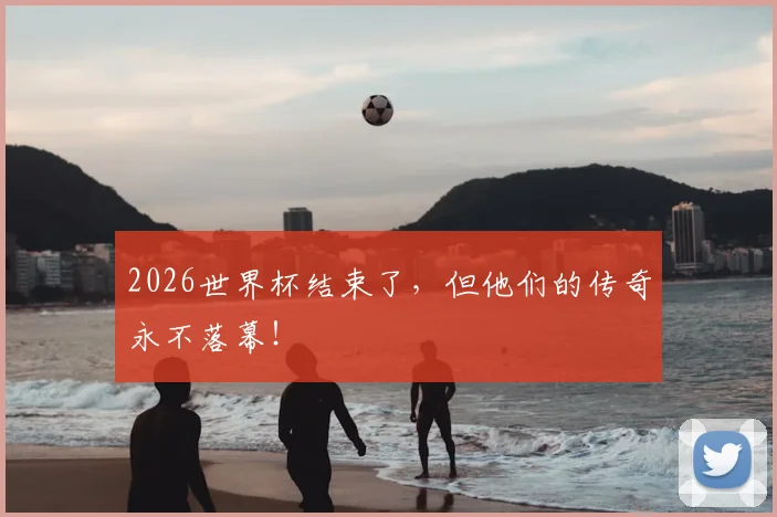 2026世界杯结束了，但他们的传奇永不落幕！