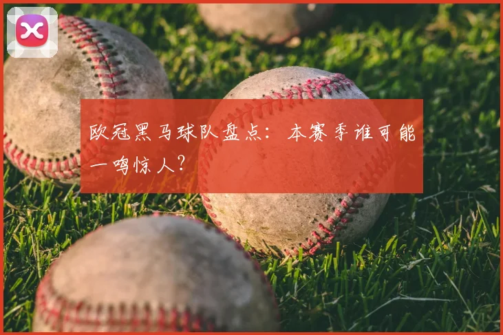 欧冠黑马球队盘点：本赛季谁可能一鸣惊人？