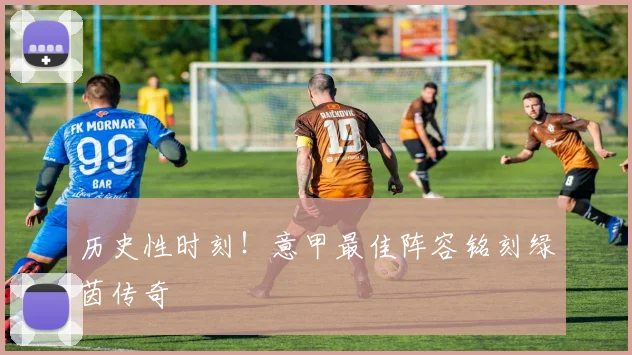 历史性时刻!意甲最佳阵容铭刻绿茵传奇
