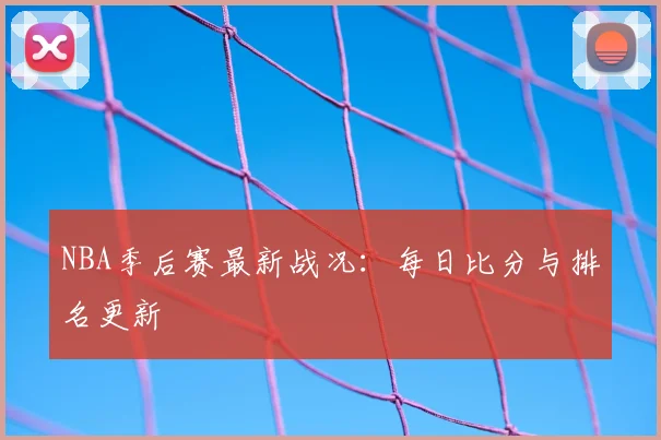 NBA季后赛最新战况:每日比分与排名更新