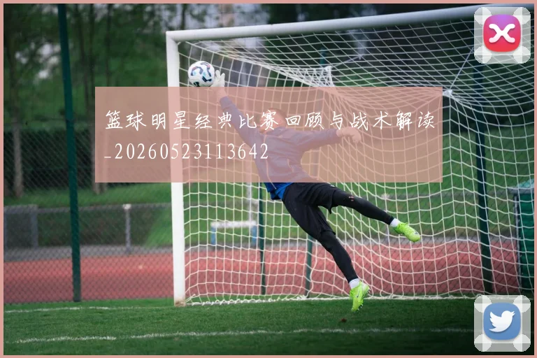 篮球明星经典比赛回顾与战术解读_20260523113642
