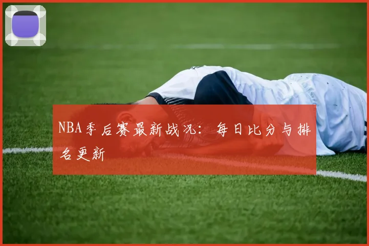 NBA季后赛最新战况:每日比分与排名更新