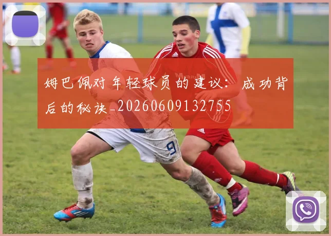 姆巴佩对年轻球员的建议:成功背后的秘诀_20260609132755
