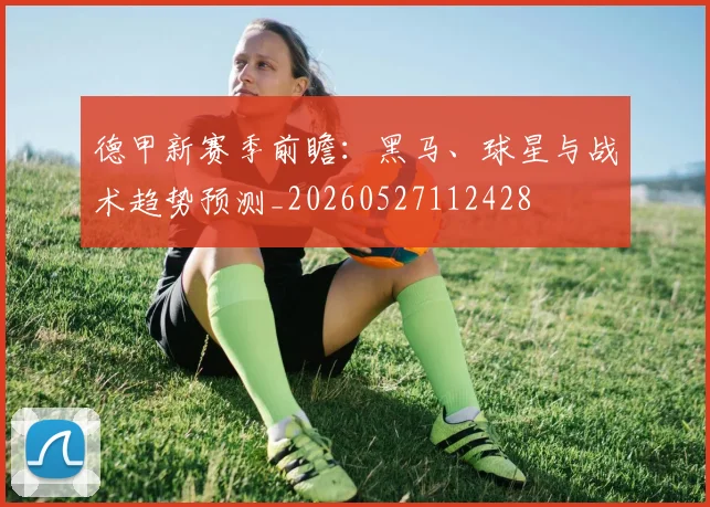 德甲新赛季前瞻：黑马、球星与战术趋势预测_20260527112428