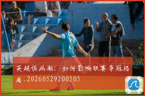 英超伤病潮：如何影响联赛争冠格局_20260529200505