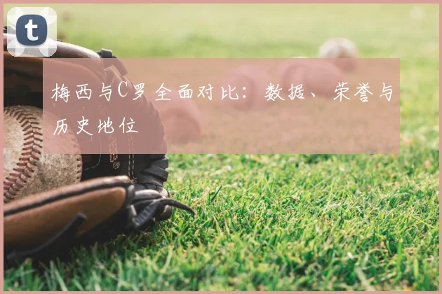 梅西与C罗全面对比：数据、荣誉与历史地位