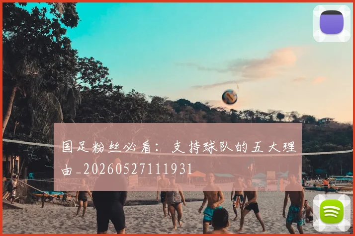 国足粉丝必看:支持球队的五大理由_20260527111931