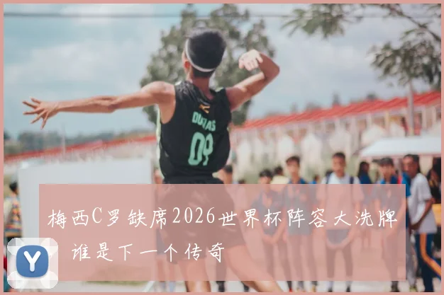 梅西C罗缺席2026世界杯阵容大洗牌，谁是下一个传奇