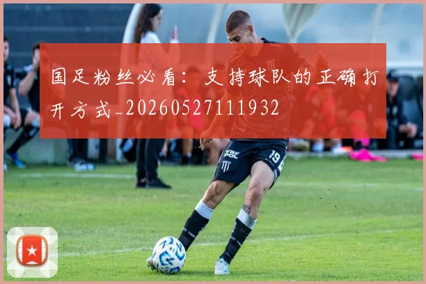 国足粉丝必看：支持球队的正确打开方式_20260527111932