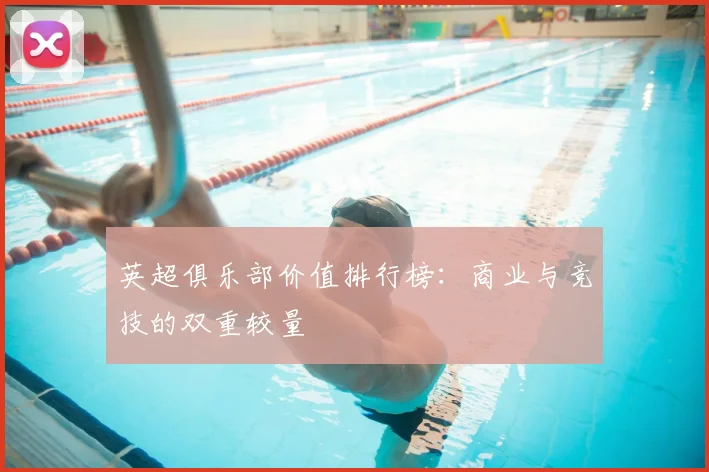 英超俱乐部价值排行榜：商业与竞技的双重较量