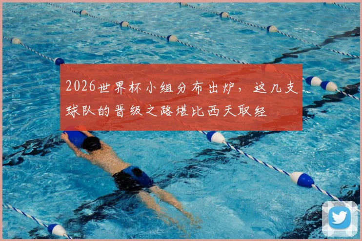 2026世界杯小组分布出炉，这几支球队的晋级之路堪比西天取经