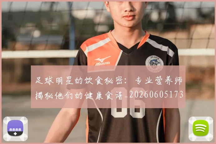 足球明星的饮食秘密：专业营养师揭秘他们的健康食谱_20260605173621