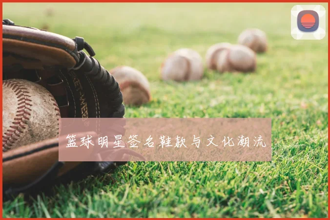 篮球明星签名鞋款与文化潮流