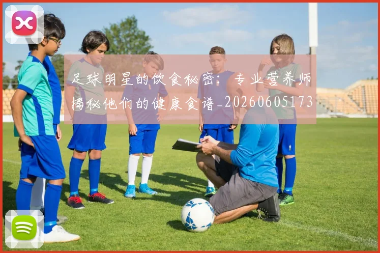 足球明星的饮食秘密:专业营养师揭秘他们的健康食谱_20260605173621