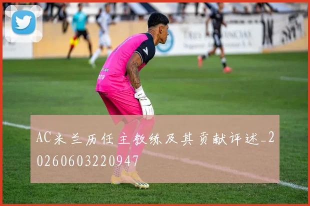AC米兰历任主教练及其贡献评述_20260603220947