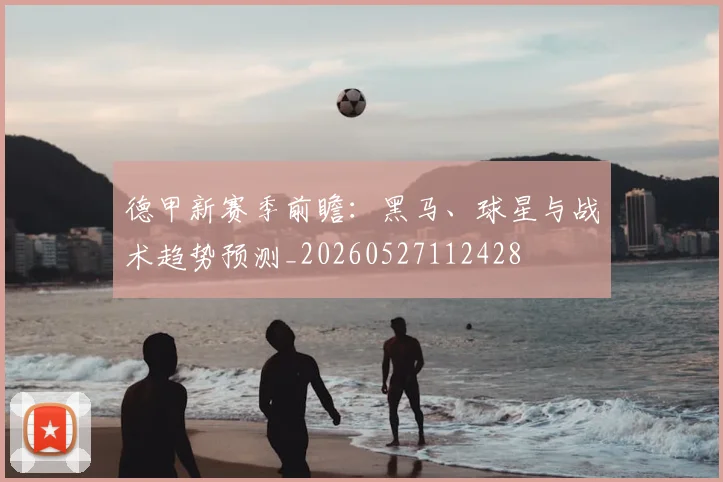 德甲新赛季前瞻：黑马、球星与战术趋势预测_20260527112428
