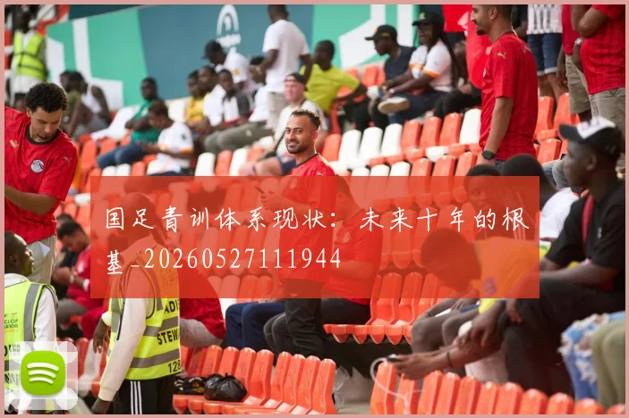 国足青训体系现状：未来十年的根基_20260527111944