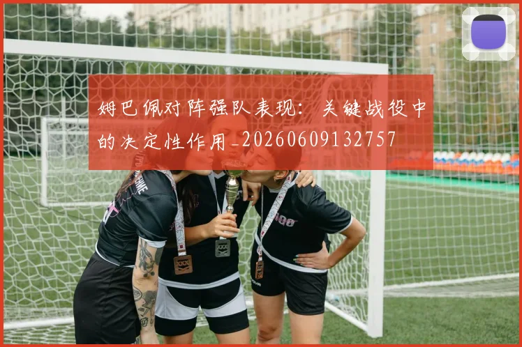姆巴佩对阵强队表现：关键战役中的决定性作用_20260609132757